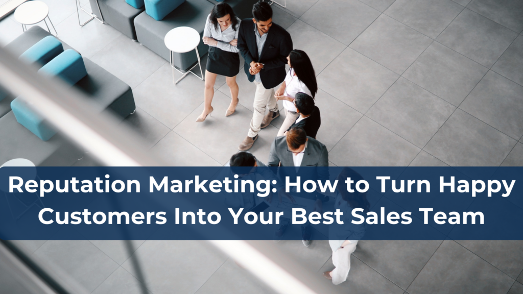 Reputation Marketing: How to Turn Happy Customers Into Your Best Sales Team